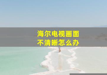 海尔电视画面不清晰怎么办