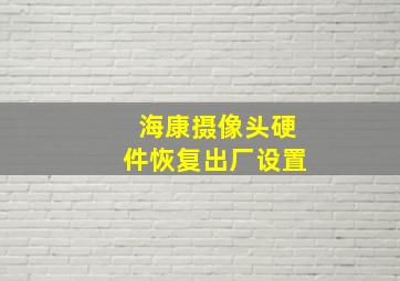 海康摄像头硬件恢复出厂设置