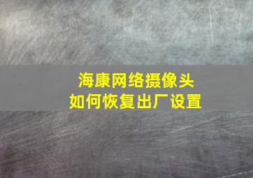 海康网络摄像头如何恢复出厂设置