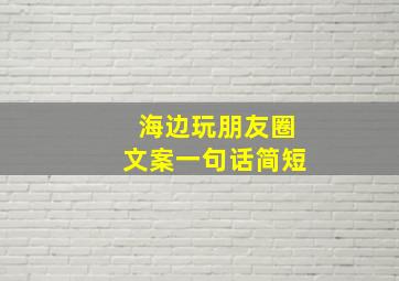 海边玩朋友圈文案一句话简短