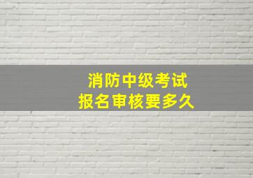 消防中级考试报名审核要多久