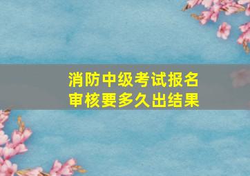 消防中级考试报名审核要多久出结果