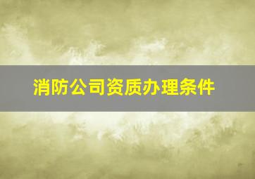 消防公司资质办理条件