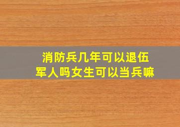 消防兵几年可以退伍军人吗女生可以当兵嘛