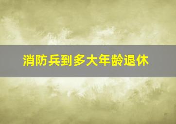 消防兵到多大年龄退休