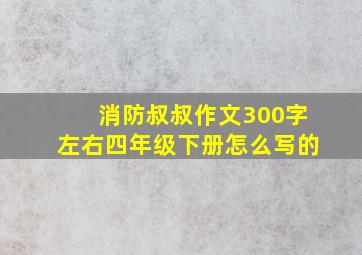 消防叔叔作文300字左右四年级下册怎么写的