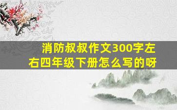 消防叔叔作文300字左右四年级下册怎么写的呀