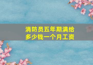 消防员五年期满给多少钱一个月工资