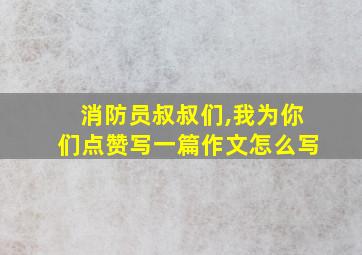 消防员叔叔们,我为你们点赞写一篇作文怎么写