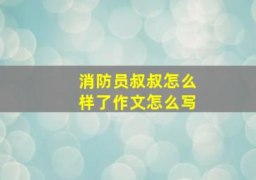 消防员叔叔怎么样了作文怎么写