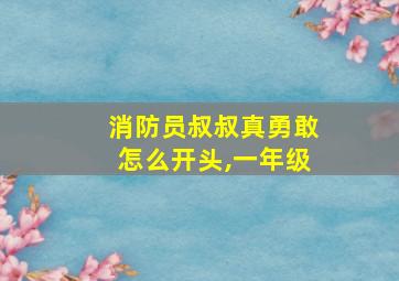 消防员叔叔真勇敢怎么开头,一年级