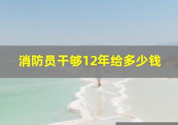 消防员干够12年给多少钱