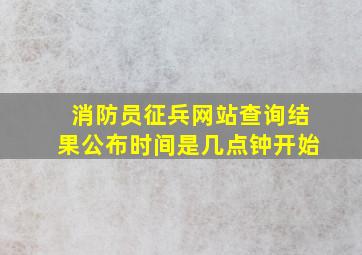 消防员征兵网站查询结果公布时间是几点钟开始