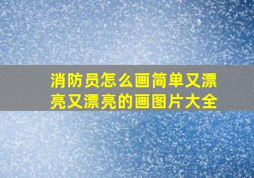 消防员怎么画简单又漂亮又漂亮的画图片大全