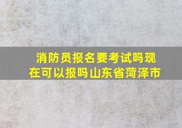 消防员报名要考试吗现在可以报吗山东省菏泽市