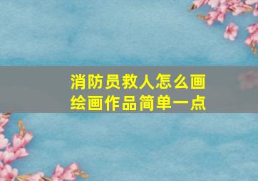 消防员救人怎么画绘画作品简单一点