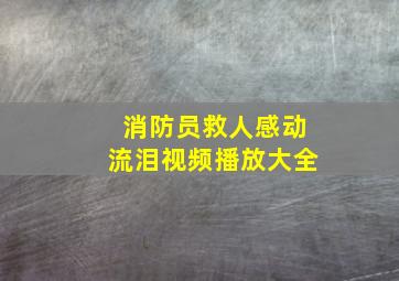 消防员救人感动流泪视频播放大全