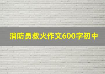 消防员救火作文600字初中