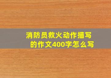 消防员救火动作描写的作文400字怎么写