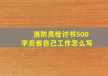 消防员检讨书500字反省自己工作怎么写