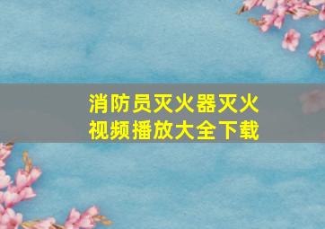 消防员灭火器灭火视频播放大全下载