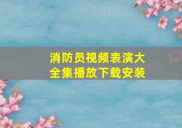 消防员视频表演大全集播放下载安装