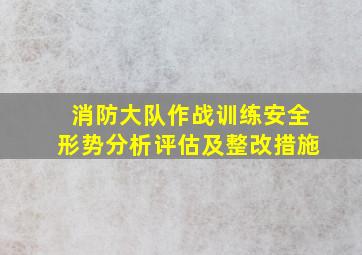 消防大队作战训练安全形势分析评估及整改措施