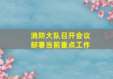 消防大队召开会议部署当前重点工作