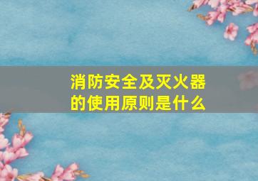 消防安全及灭火器的使用原则是什么