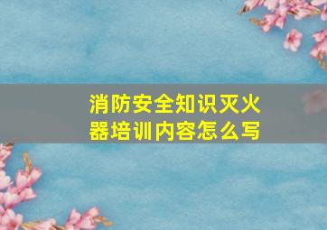 消防安全知识灭火器培训内容怎么写