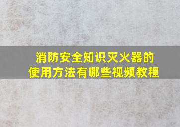 消防安全知识灭火器的使用方法有哪些视频教程