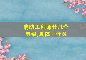 消防工程师分几个等级,具体干什么