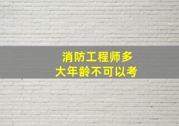 消防工程师多大年龄不可以考