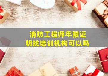 消防工程师年限证明找培训机构可以吗