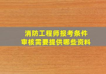 消防工程师报考条件审核需要提供哪些资料