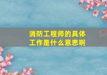 消防工程师的具体工作是什么意思啊