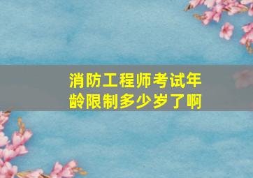 消防工程师考试年龄限制多少岁了啊