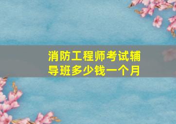 消防工程师考试辅导班多少钱一个月