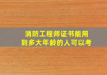 消防工程师证书能用到多大年龄的人可以考