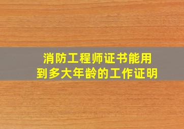 消防工程师证书能用到多大年龄的工作证明