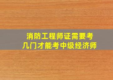 消防工程师证需要考几门才能考中级经济师