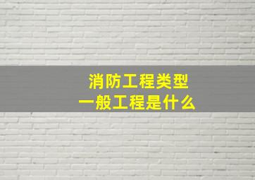 消防工程类型一般工程是什么