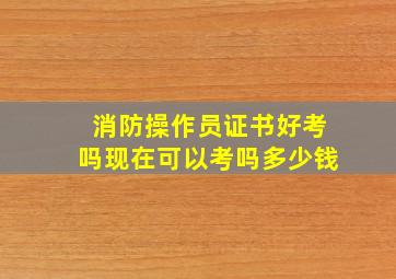 消防操作员证书好考吗现在可以考吗多少钱