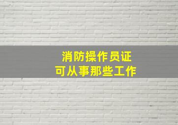 消防操作员证可从事那些工作