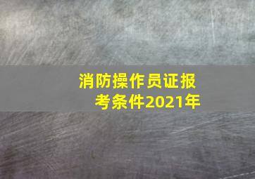 消防操作员证报考条件2021年