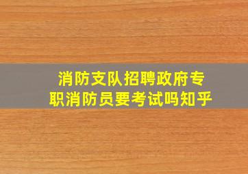 消防支队招聘政府专职消防员要考试吗知乎