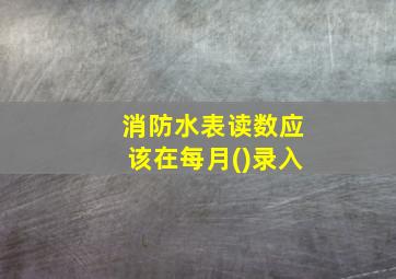 消防水表读数应该在每月()录入