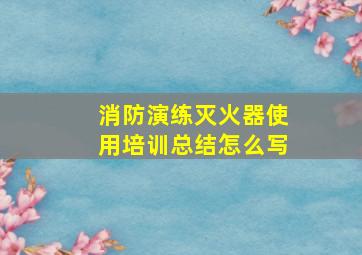 消防演练灭火器使用培训总结怎么写