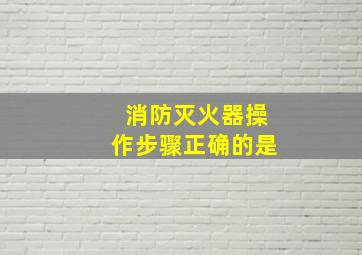 消防灭火器操作步骤正确的是