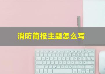 消防简报主题怎么写